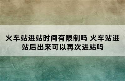 火车站进站时间有限制吗 火车站进站后出来可以再次进站吗